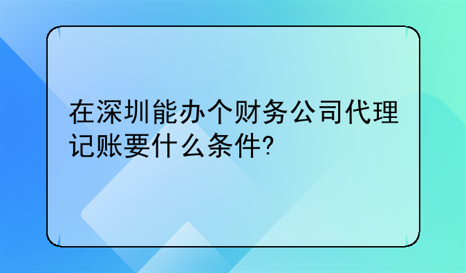 在深圳能辦個(gè)財(cái)務(wù)公司代理記賬要什么條件?