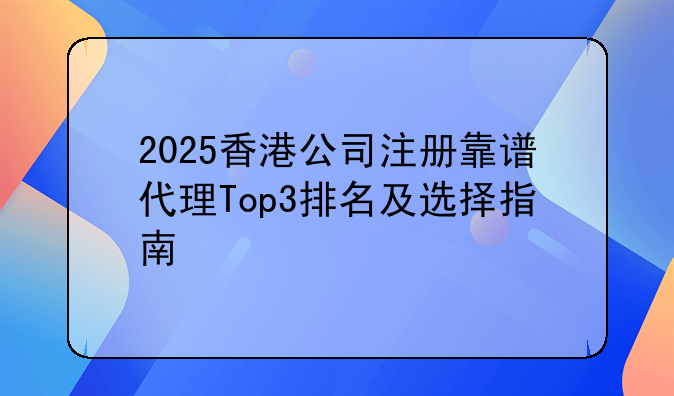 2025香港公司注冊靠譜代理Top3排名及選擇指南