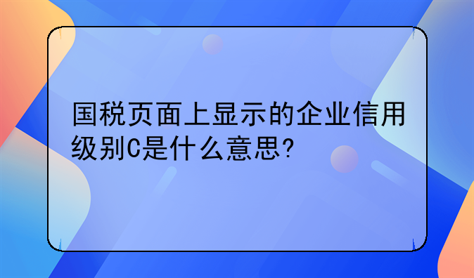 國(guó)稅頁(yè)面上顯示的企業(yè)信用級(jí)別C是什么意思?