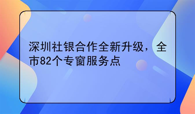深圳社銀合作全新升級，全市82個專窗服務(wù)點