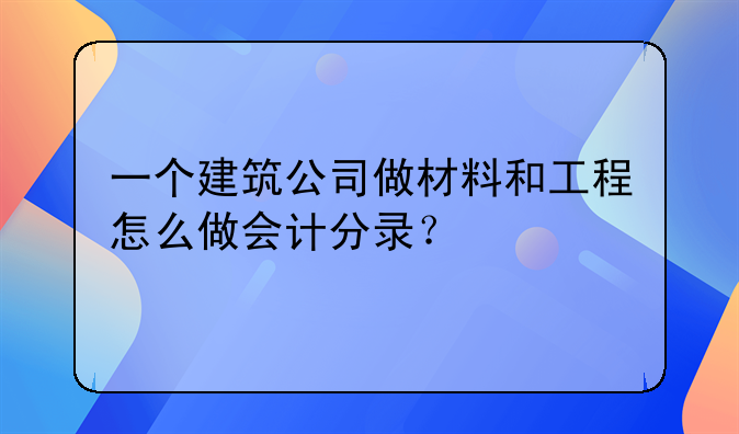 一個建筑公司做材料和工程怎么做會計分錄？