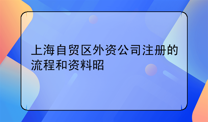 上海自貿(mào)區(qū)外資公司注冊(cè)的流程和資料是什么。外資代表處 公司證件