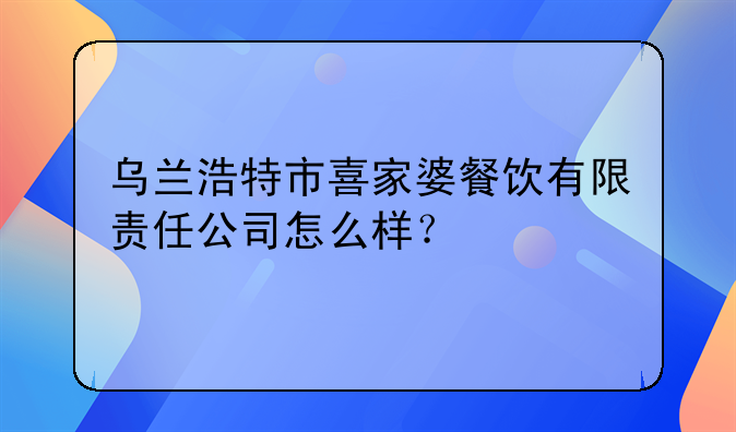 烏蘭浩特市喜家婆餐飲有限責(zé)任公司怎么樣？