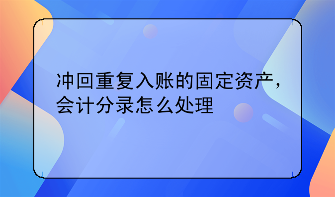沖回重復(fù)入賬的固定資產(chǎn)，會(huì)計(jì)分錄怎么處理
