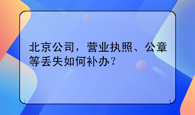 北京公司，營業(yè)執(zhí)照、公章等丟失如何補辦？