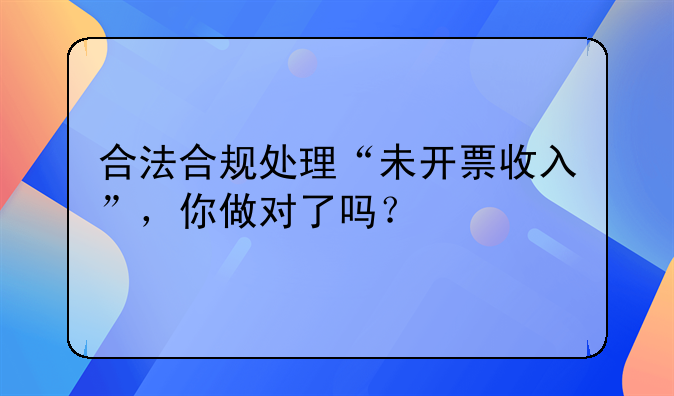 合法合規(guī)處理“未開(kāi)票收入”，你做對(duì)了嗎？