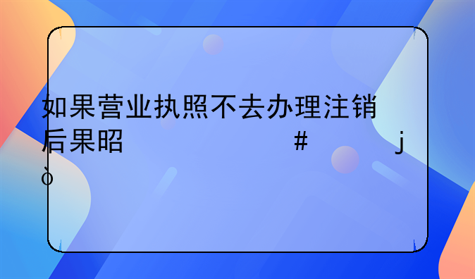 如果營業(yè)執(zhí)照不去辦理注銷后果是什么樣的？
