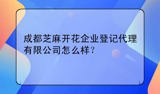 成都芝麻開花企業(yè)登記代理有限公司怎么樣？