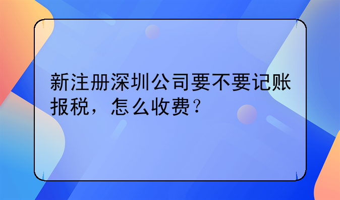 新注冊(cè)深圳公司要不要記賬報(bào)稅，怎么收費(fèi)？