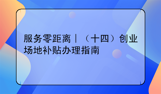服務(wù)零距離︱（十四）創(chuàng)業(yè)場地補貼辦理指南