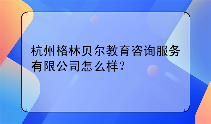 杭州格林貝爾教育咨詢(xún)服務(wù)有限公司怎么樣？;杭州柴茵文化創(chuàng)意有限公