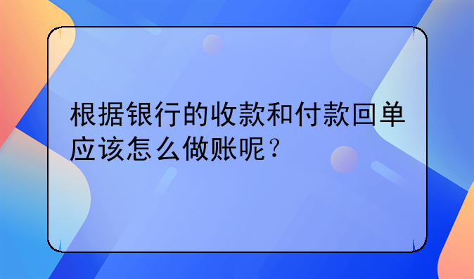 根據(jù)銀行的收款和付款回單應(yīng)該怎么做賬呢？