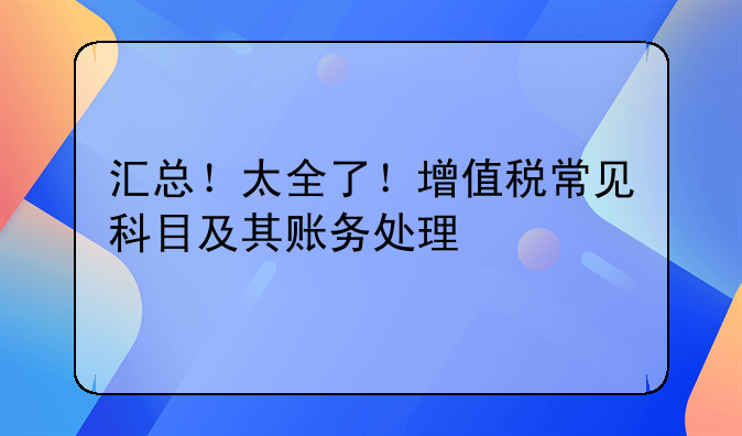 匯總！太全了！增值稅常見(jiàn)科目及其賬務(wù)處理
