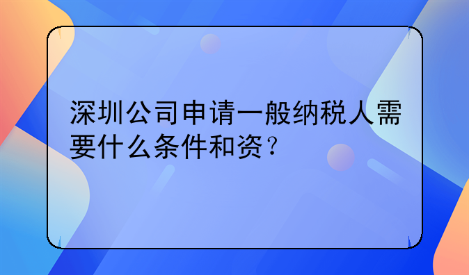 深圳公司申請(qǐng)一般納稅人需要什么條件和資？