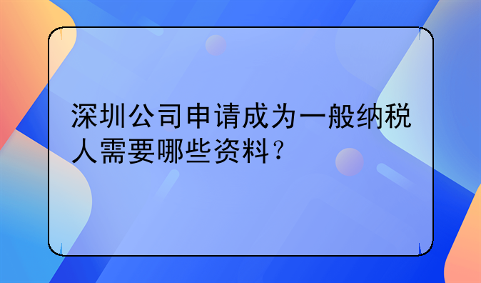 深圳公司申請(qǐng)成為一般納稅人需要哪些資料？