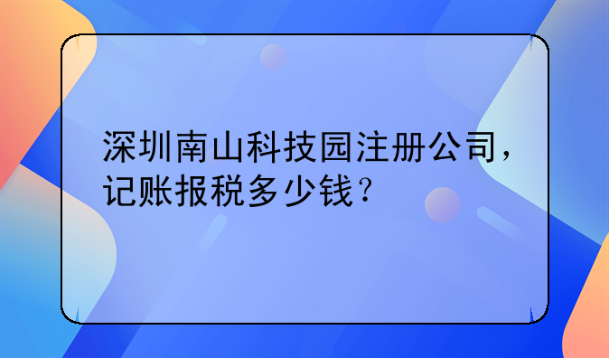 深圳南山科技園注冊(cè)公司，記賬報(bào)稅多少錢(qián)？