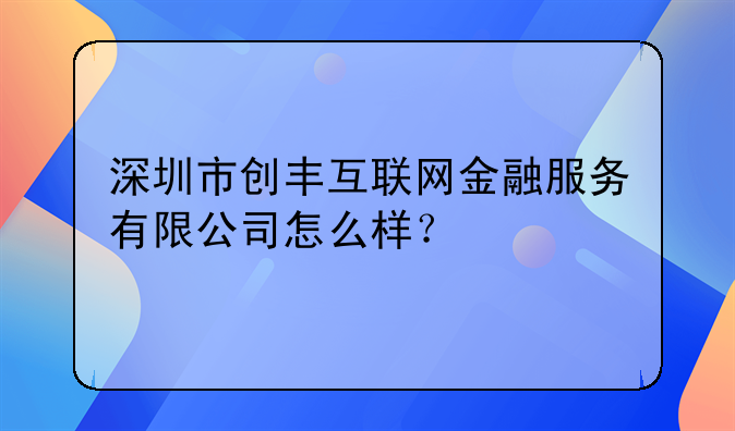 深圳市金?；ヂ?lián)網(wǎng)信息科技有限公司怎么樣？!深圳市創(chuàng)豐互聯(lián)網(wǎng)金融服
