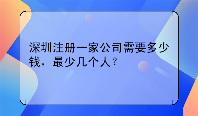深圳注冊(cè)一家公司需要多少錢，最少幾個(gè)人？