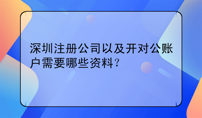 深圳注冊(cè)公司以及開(kāi)對(duì)公賬戶需要哪些資料？