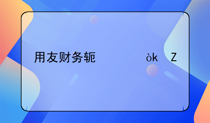 用友財務軟件：新手會計記賬報稅的詳細流程