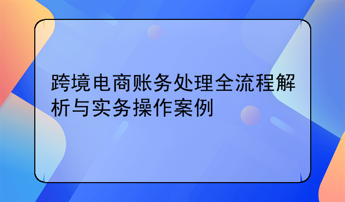 跨境電商賬務(wù)處理全流程解析與實(shí)務(wù)操作案例