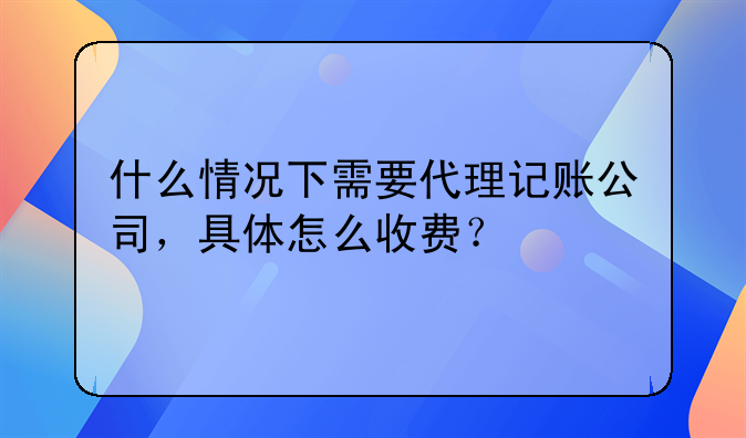 什么情況下需要代理記賬公司，具體怎么收費(fèi)？