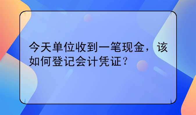 今天單位收到一筆現(xiàn)金，該如何登記會計憑證？