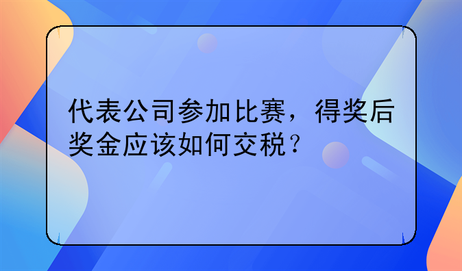 代表公司參加比賽，得獎后獎金應(yīng)該如何交稅？