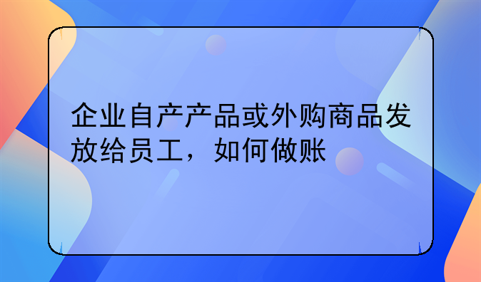 企業(yè)自產(chǎn)產(chǎn)品或外購(gòu)商品發(fā)放給員工，如何做賬
