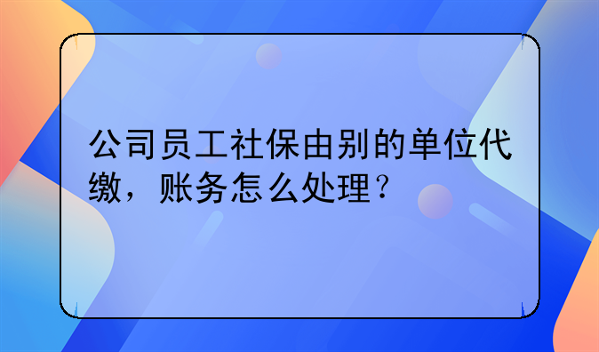 公司員工社保由別的單位代繳，賬務(wù)怎么處理？