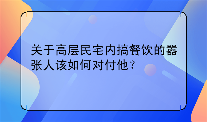 關(guān)于高層民宅內(nèi)搞餐飲的囂張人該如何對(duì)付他？