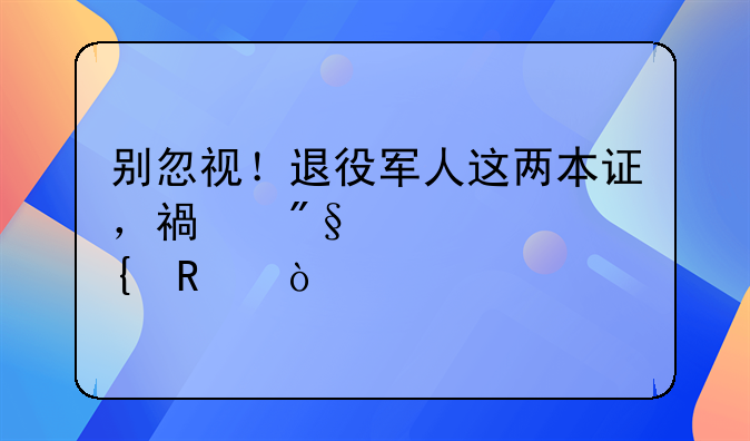 別忽視！退役軍人這兩本證，福利滿滿超實(shí)用！