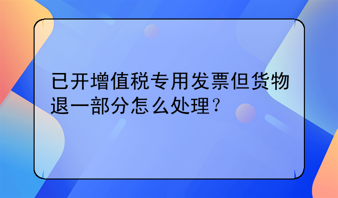 已開增值稅專用發(fā)票但貨物退一部分怎么處理？