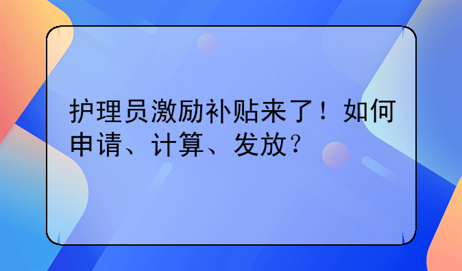 護(hù)理員激勵(lì)補(bǔ)貼來(lái)了！如何申請(qǐng)、計(jì)算、發(fā)放？