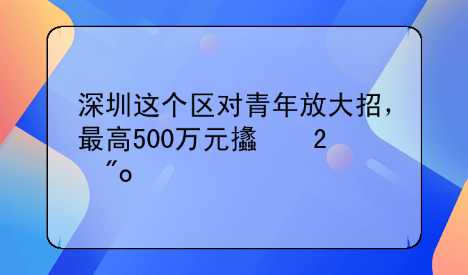 深圳這個區(qū)對青年放大招，最高500萬元支持創(chuàng)業(yè)