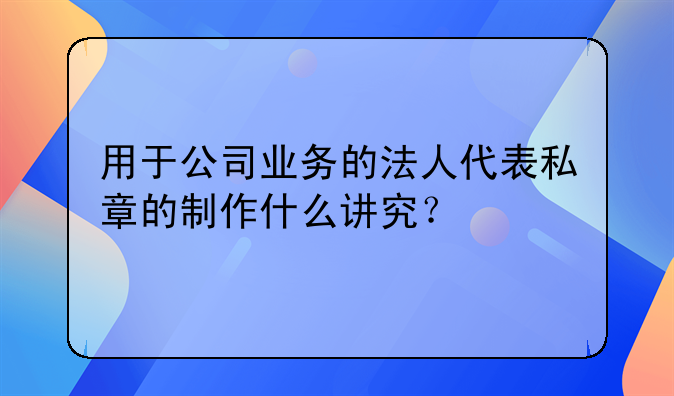 用于公司業(yè)務(wù)的法人代表私章的制作什么講究？