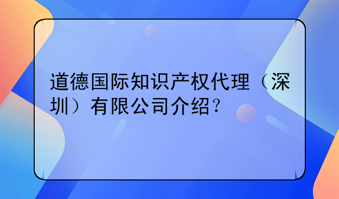 道德國(guó)際知識(shí)產(chǎn)權(quán)代理（深圳）有限公司介紹？
