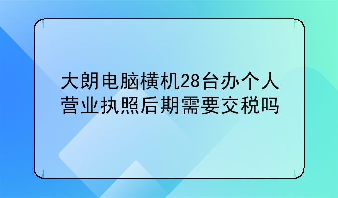 大朗電腦橫機(jī)28臺辦個人營業(yè)執(zhí)照后期需要交稅嗎