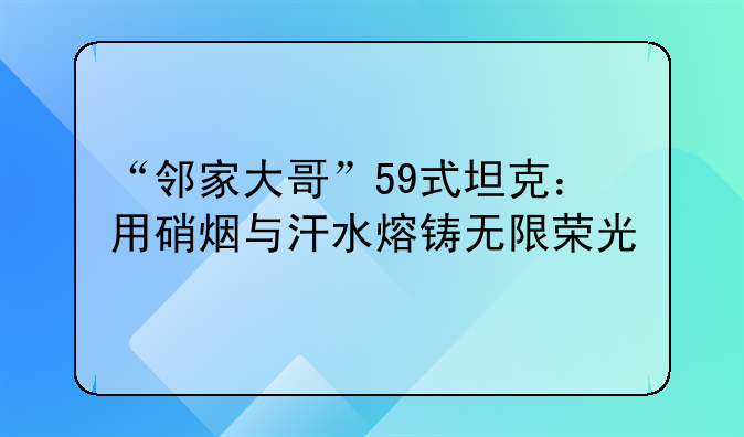 “鄰家大哥”59式坦克：用硝煙與汗水熔鑄無(wú)限榮光