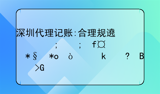 深圳代理記賬:合理規(guī)避財(cái)稅風(fēng)險(xiǎn),助力企業(yè)經(jīng)營(yíng)發(fā)展！公司在深圳找代理