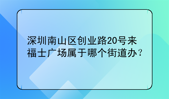 深圳南山區(qū)創(chuàng)業(yè)路20號(hào)來(lái)福士廣場(chǎng)屬于哪個(gè)街道辦？