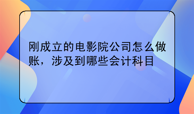 剛成立的電影院公司怎么做賬，涉及到哪些會(huì)計(jì)科目
