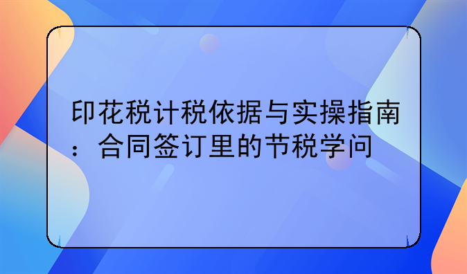 印花稅計稅依據(jù)與實操指南：合同簽訂里的節(jié)稅學(xué)問