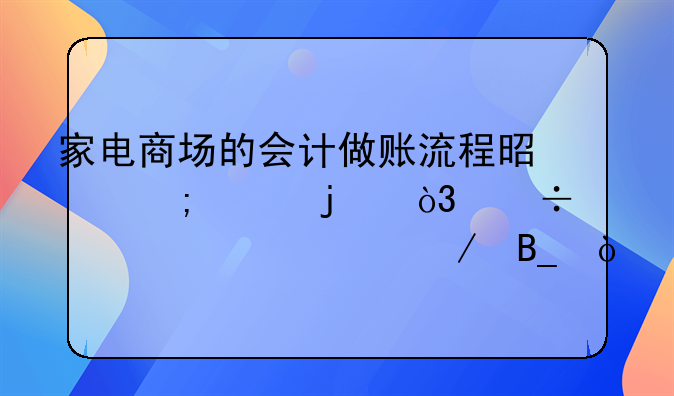 家電商場的會計做賬流程是怎樣的，能詳細說下嗎？