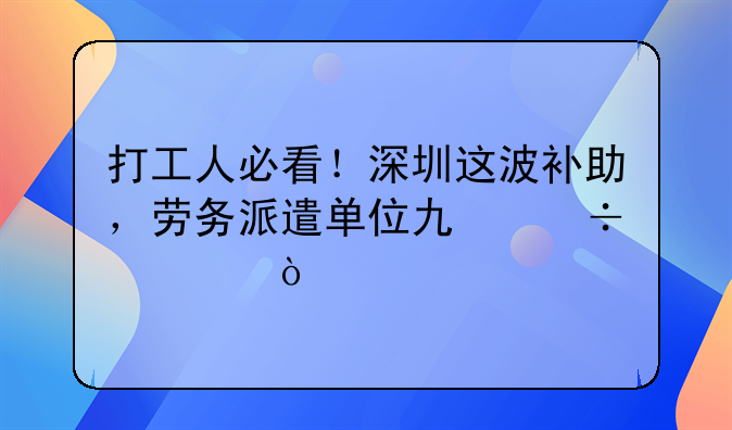 打工人必看！深圳這波補助，勞務(wù)派遣單位也能領(lǐng)！