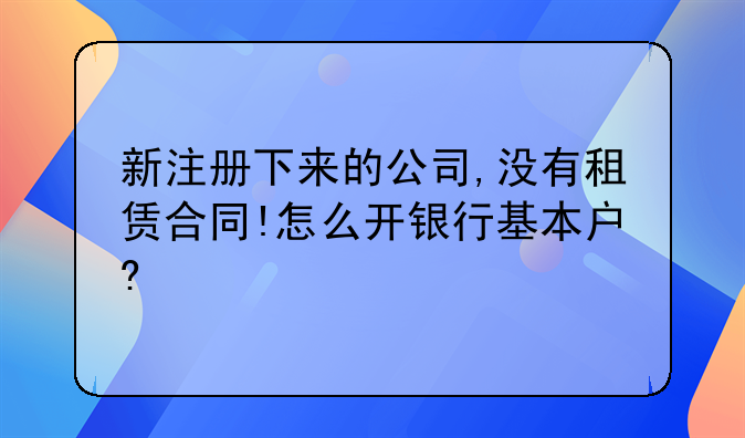 新注冊(cè)下來(lái)的公司,沒(méi)有租賃合同!怎么開(kāi)銀行基本戶(hù)?