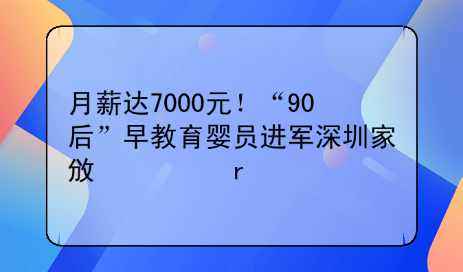 月薪達7000元！“90后”早教育嬰員進軍深圳家政市場