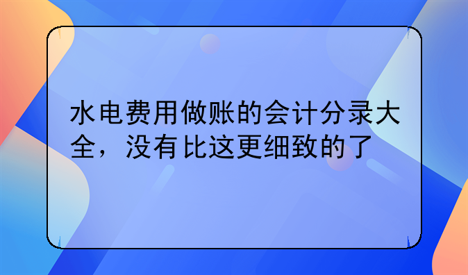 水電費用做賬的會計分錄大全，沒有比這更細(xì)致的了
