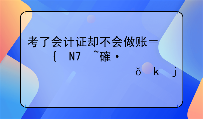考了會(huì)計(jì)證卻不會(huì)做賬？實(shí)操培訓(xùn)幫你突破就業(yè)難關(guān)