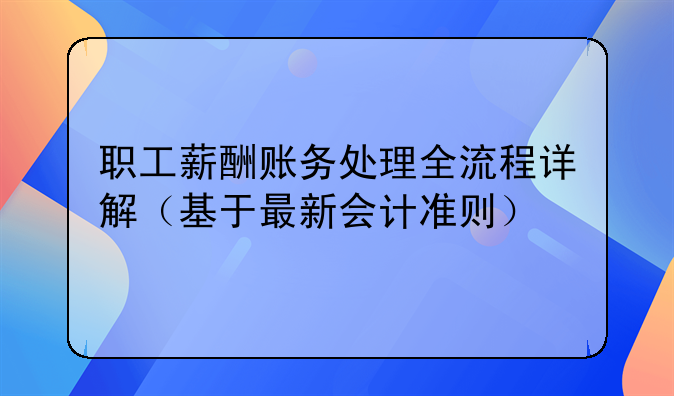 職工薪酬賬務(wù)處理全流程詳解（基于最新會計準(zhǔn)則）
